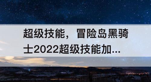 超级技能，冒险岛黑骑士2022超级技能加点