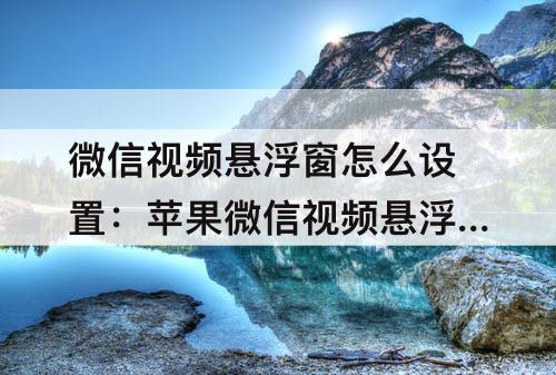 微信视频悬浮窗怎么设置：苹果微信视频悬浮窗怎么设置12