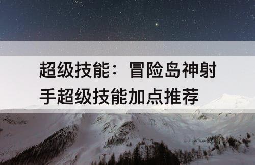 超级技能：冒险岛神射手超级技能加点推荐
