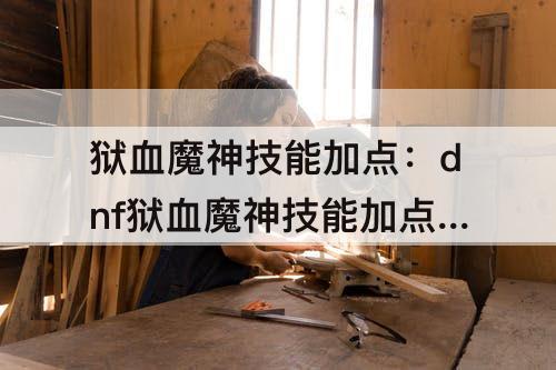 狱血魔神技能加点：dnf狱血魔神技能加点刷图