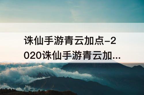 诛仙手游青云加点-2020诛仙手游青云加点和天书加点图解