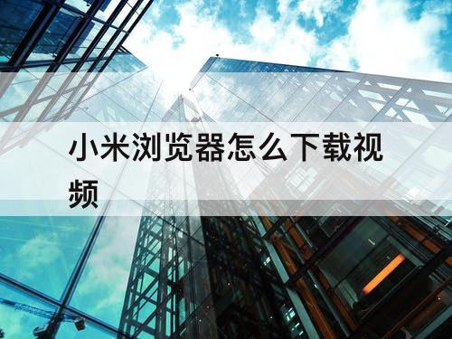 小米浏览器怎么下载视频