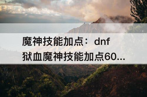 魔神技能加点：dnf狱血魔神技能加点60级