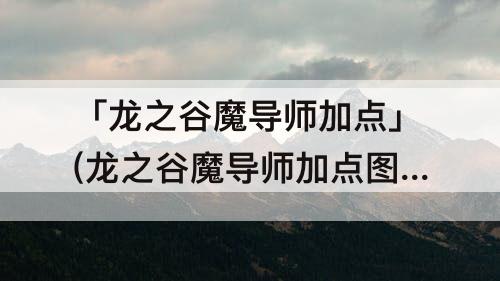 「龙之谷魔导师加点」(龙之谷魔导师加点教程)