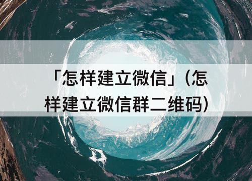 「怎样建立微信」(怎样建立微信群二维码)