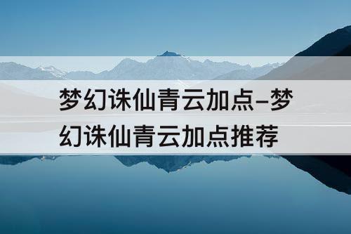 梦幻诛仙青云加点-梦幻诛仙青云加点推荐