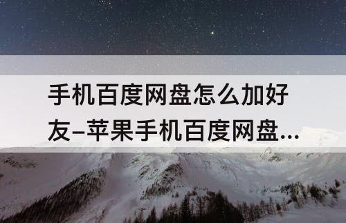 手机百度网盘怎么加好友-苹果手机百度网盘怎么加好友