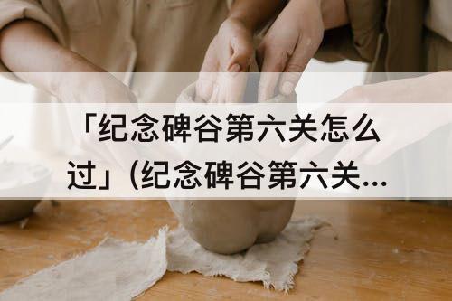 「纪念碑谷第六关怎么过」(纪念碑谷第六关怎么过图解法)