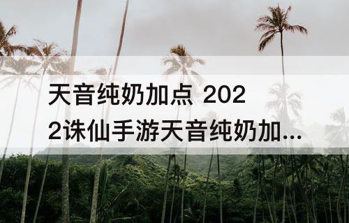天音纯奶加点 2022诛仙手游天音纯奶加点