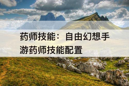 药师技能：自由幻想手游药师技能配置