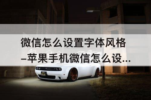 微信怎么设置字体风格-苹果手机微信怎么设置字体风格
