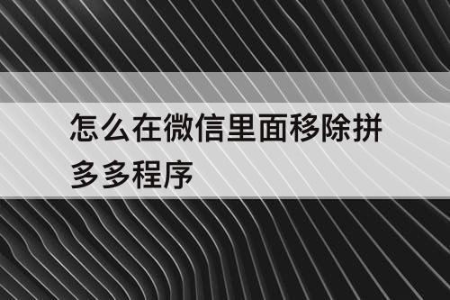 怎么在微信里面移除拼多多程序