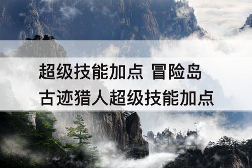 超级技能加点 冒险岛古迹猎人超级技能加点