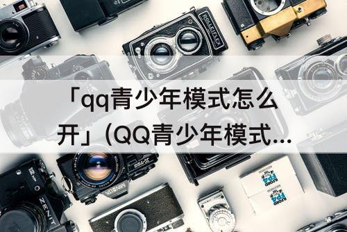 「qq青少年模式怎么开」(QQ青少年模式怎么开群课堂)