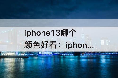 iphone13哪个颜色好看：iphone13哪个颜色好看参考意见