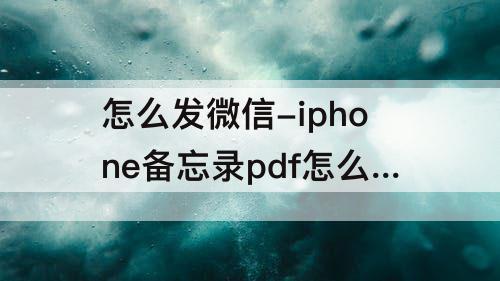 怎么发微信-iphone备忘录pdf怎么发微信