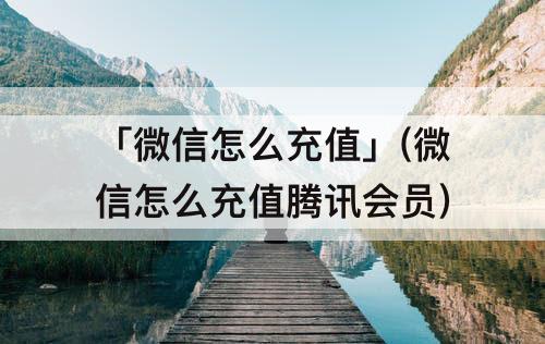 「微信怎么充值」(微信怎么充值腾讯会员)