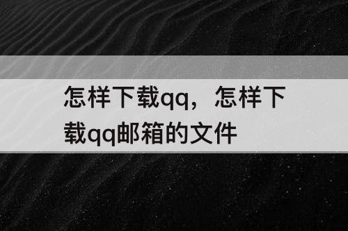 怎样下载qq，怎样下载qq邮箱的文件