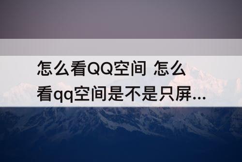 怎么看QQ空间 怎么看qq空间是不是只屏蔽了自己