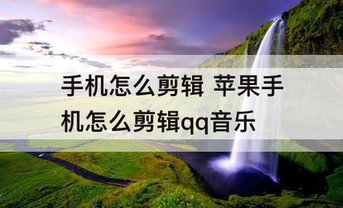 手机怎么剪辑 苹果手机怎么剪辑qq音乐