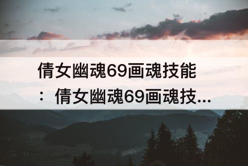 倩女幽魂69画魂技能：倩女幽魂69画魂技能搭配教程