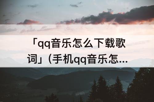 「qq音乐怎么下载歌词」(手机qq音乐怎么下载歌词文件)