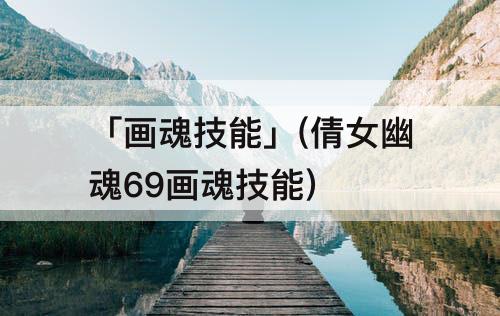 「画魂技能」(倩女幽魂69画魂技能)