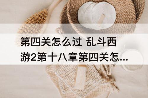 第四关怎么过 乱斗西游2第十八章第四关怎么过