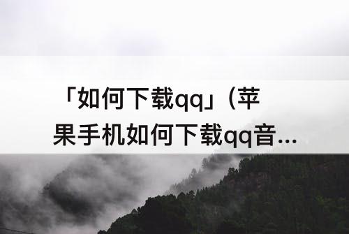 「如何下载qq」(苹果手机如何下载qq音乐到手机上)