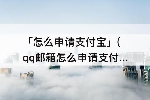 「怎么申请支付宝」(qq邮箱怎么申请支付宝账号)