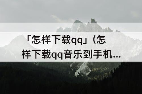 「怎样下载qq」(怎样下载qq音乐到手机上)