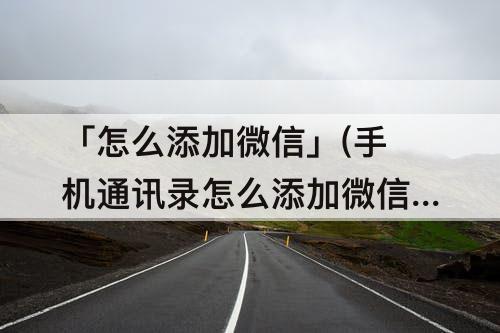 「怎么添加微信」(手机通讯录怎么添加微信好友)