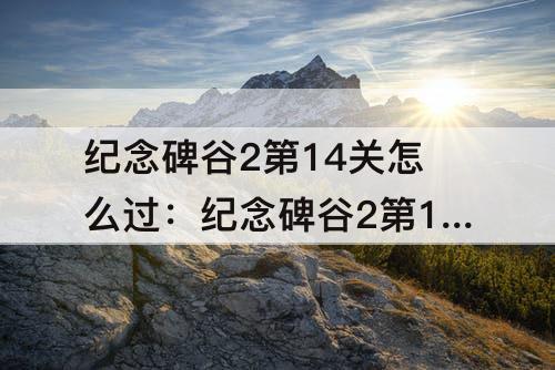纪念碑谷2第14关怎么过：纪念碑谷2第14关怎么过攻略