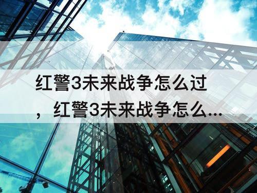 红警3未来战争怎么过，红警3未来战争怎么过攻略