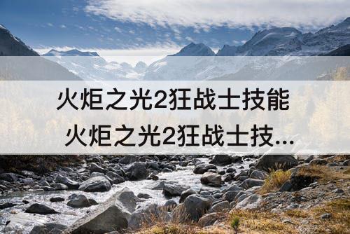 火炬之光2狂战士技能 火炬之光2狂战士技能怎么加点