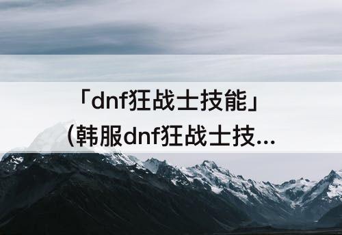 「dnf狂战士技能」(韩服dnf狂战士技能加点)
