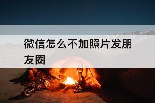 微信怎么不加照片发朋友圈