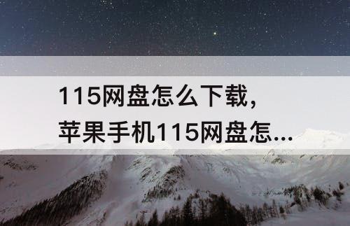 115网盘怎么下载，苹果手机115网盘怎么下载链接视频