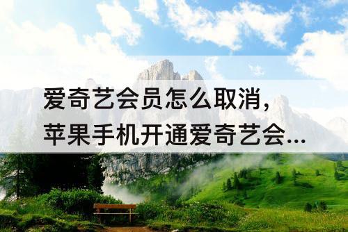 爱奇艺会员怎么取消，苹果手机开通爱奇艺会员怎么取消自动续费