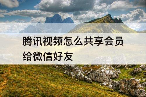 腾讯视频怎么共享会员给微信好友