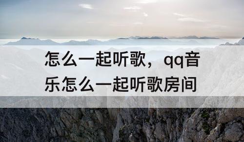 怎么一起听歌，qq音乐怎么一起听歌房间
