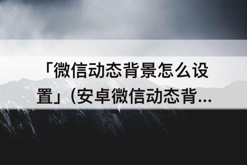 「微信动态背景怎么设置」(安卓微信动态背景怎么设置)