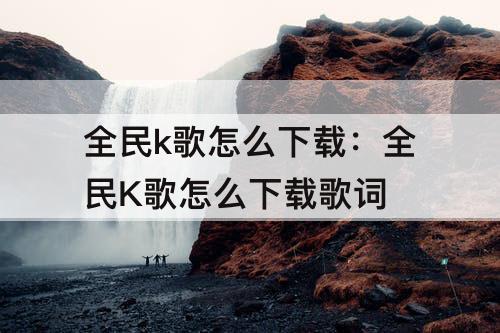 全民k歌怎么下载：全民K歌怎么下载歌词