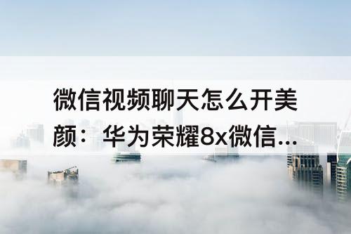 微信视频聊天怎么开美颜：华为荣耀8x微信视频聊天怎么开美颜