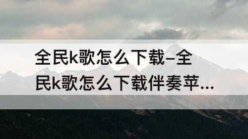 全民k歌怎么下载-全民k歌怎么下载伴奏苹果