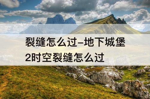 裂缝怎么过-地下城堡2时空裂缝怎么过