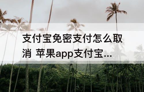 支付宝免密支付怎么取消 苹果app支付宝免密支付怎么取消