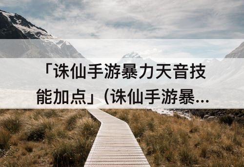 「诛仙手游暴力天音技能加点」(诛仙手游暴力天音技能加点攻略)