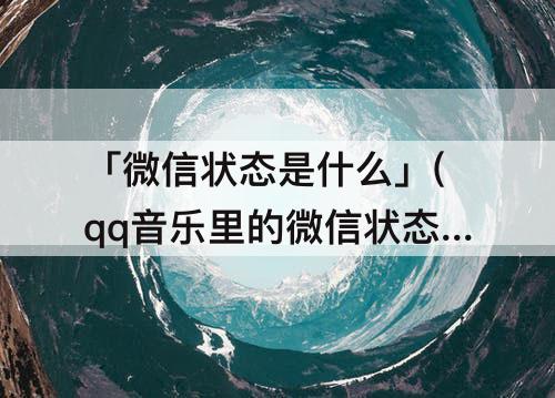 「微信状态是什么」(qq音乐里的微信状态是什么)