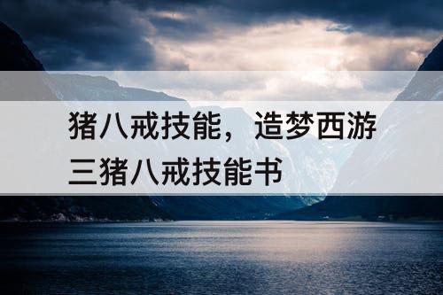猪八戒技能，造梦西游三猪八戒技能书